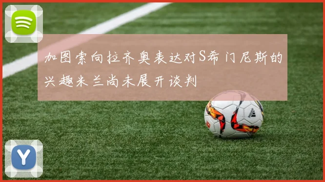 加图索向拉齐奥表达对S希门尼斯的兴趣米兰尚未展开谈判