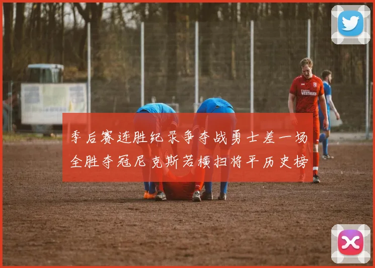 季后赛连胜纪录争夺战勇士差一场全胜夺冠尼克斯若横扫将平历史榜首