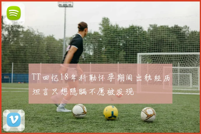 TT回忆18年科勒怀孕期间出轨经历坦言只想隐瞒不愿被发现