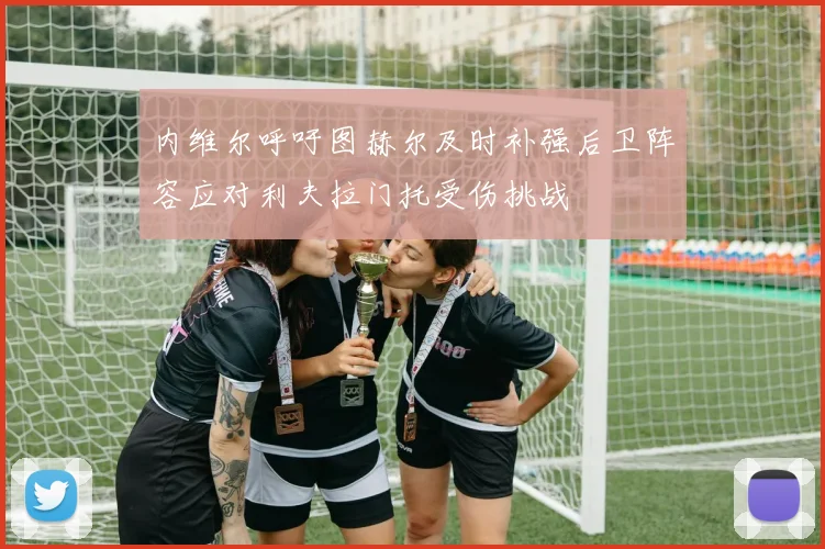 内维尔呼吁图赫尔及时补强后卫阵容应对利夫拉门托受伤挑战