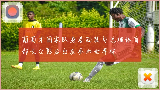 葡萄牙国家队身着西装与总理体育部长合影后出发参加世界杯