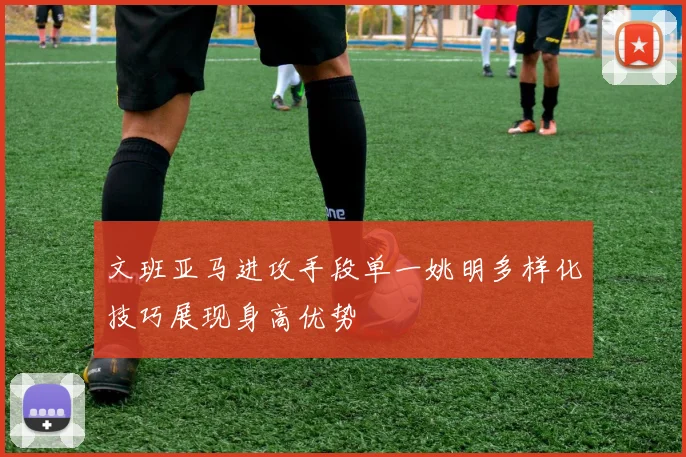 文班亚马进攻手段单一姚明多样化技巧展现身高优势