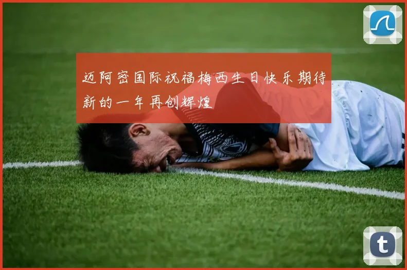迈阿密国际祝福梅西生日快乐期待新的一年再创辉煌