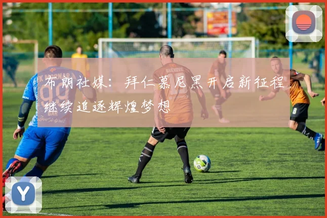 布朗社媒：拜仁慕尼黑开启新征程继续追逐辉煌梦想