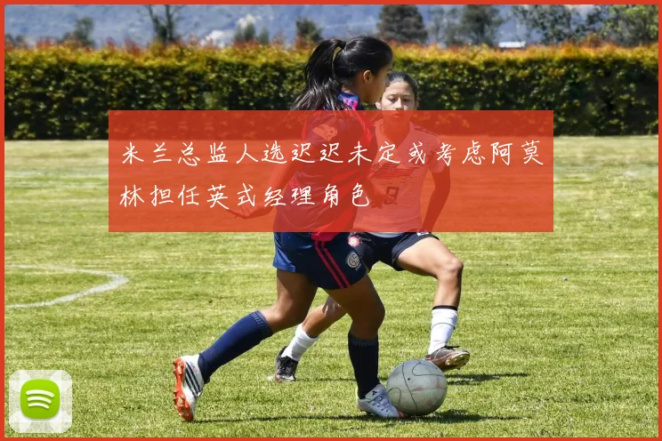 米兰总监人选迟迟未定或考虑阿莫林担任英式经理角色