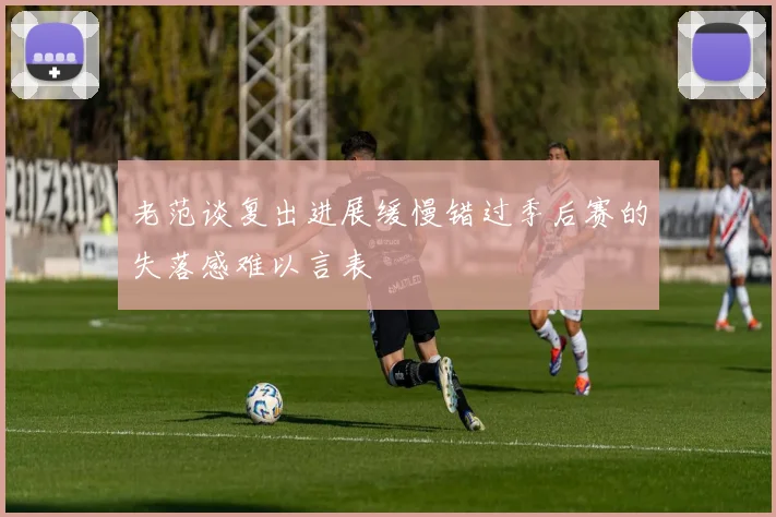 老范谈复出进展缓慢错过季后赛的失落感难以言表