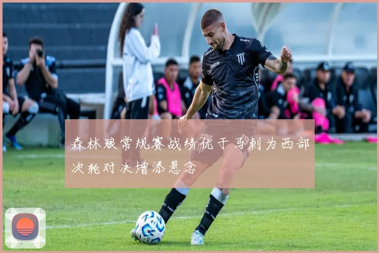 森林狼常规赛战绩优于马刺为西部次轮对决增添悬念
