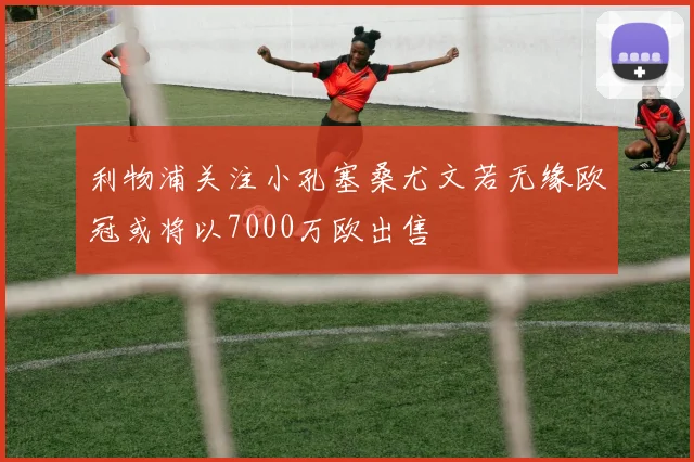 利物浦关注小孔塞桑尤文若无缘欧冠或将以7000万欧出售