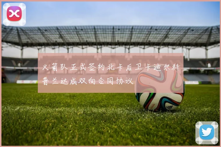 火箭队正式签约北卡后卫卡迪尔科普兰达成双向合同协议