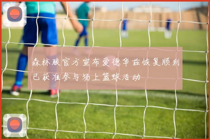森林狼官方宣布爱德华兹恢复顺利已获准参与场上篮球活动