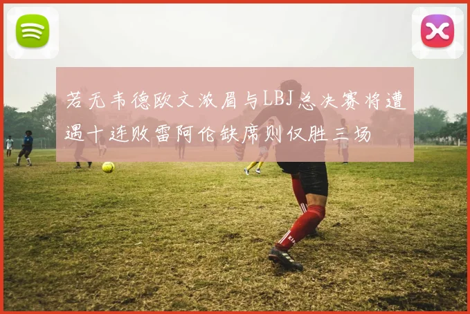 若无韦德欧文浓眉与LBJ总决赛将遭遇十连败雷阿伦缺席则仅胜三场