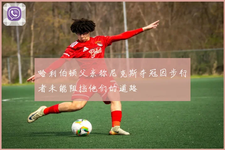 哈利伯顿父亲称尼克斯夺冠因步行者未能阻挡他们的道路
