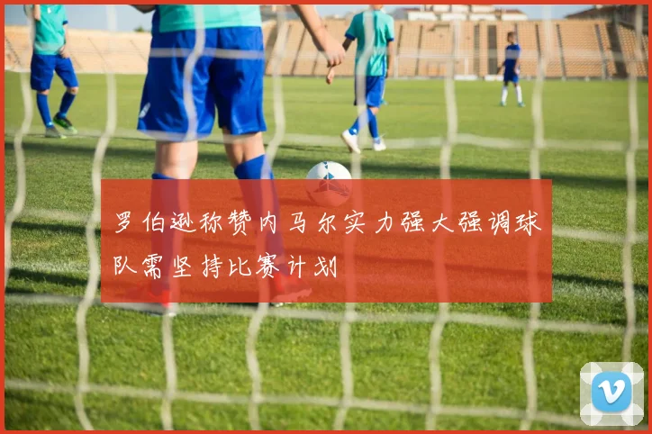 罗伯逊称赞内马尔实力强大强调球队需坚持比赛计划