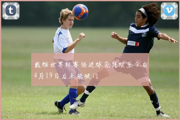 戴维世界杯赛场进球荒持续至今自4月19日后未能破门