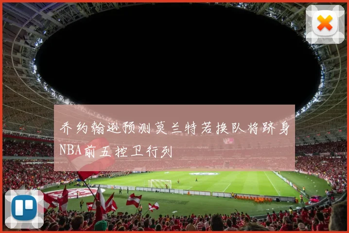 乔约翰逊预测莫兰特若换队将跻身NBA前五控卫行列