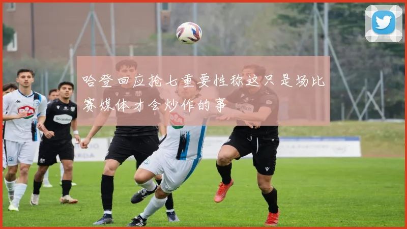 哈登回应抢七重要性称这只是场比赛媒体才会炒作的事